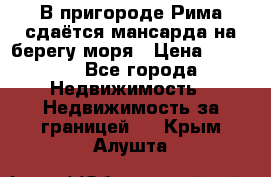 В пригороде Рима сдаётся мансарда на берегу моря › Цена ­ 1 200 - Все города Недвижимость » Недвижимость за границей   . Крым,Алушта